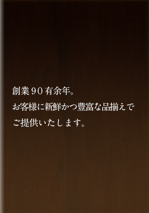 創業90有余年。お客様に新鮮かつ豊富な品揃えでご提供いたします。